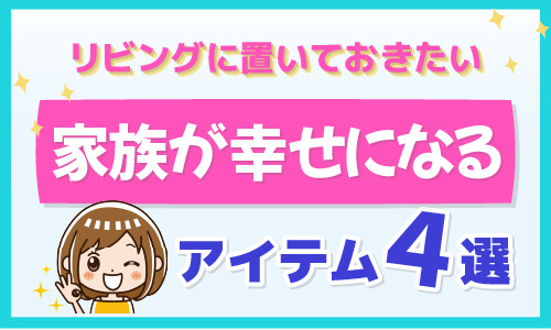 リビングに置いておきたい家族が幸せになるアイテム4選