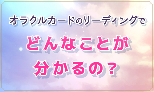 オラクルカードのリーディングでどんなことが分かるの？